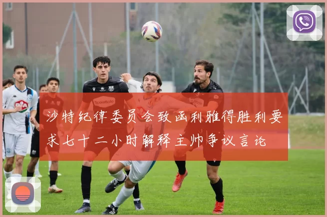 沙特纪律委员会致函利雅得胜利要求七十二小时解释主帅争议言论